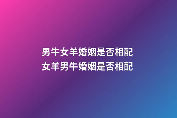 男牛女羊婚姻是否相配 女羊男牛婚姻是否相配-第1張-觀點-玄機派